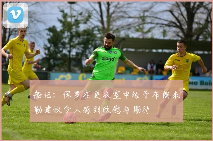 船记：保罗在更衣室中给予布朗米勒建议令人感到欣慰与期待