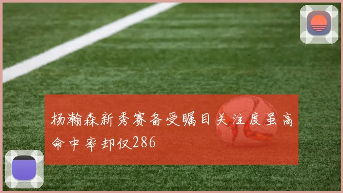 杨瀚森新秀赛备受瞩目关注度虽高命中率却仅286