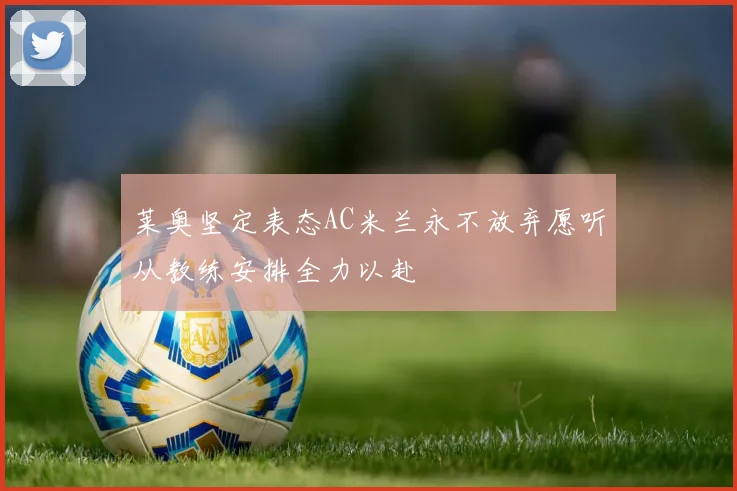 莱奥坚定表态AC米兰永不放弃愿听从教练安排全力以赴