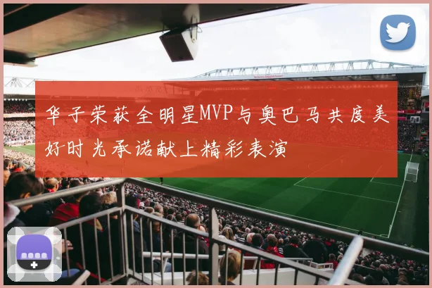 华子荣获全明星MVP与奥巴马共度美好时光承诺献上精彩表演