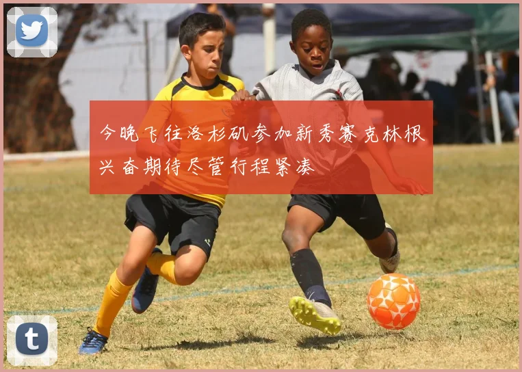 今晚飞往洛杉矶参加新秀赛克林根兴奋期待尽管行程紧凑