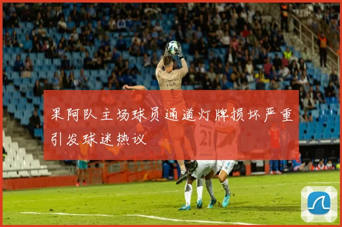果阿队主场球员通道灯牌损坏严重引发球迷热议