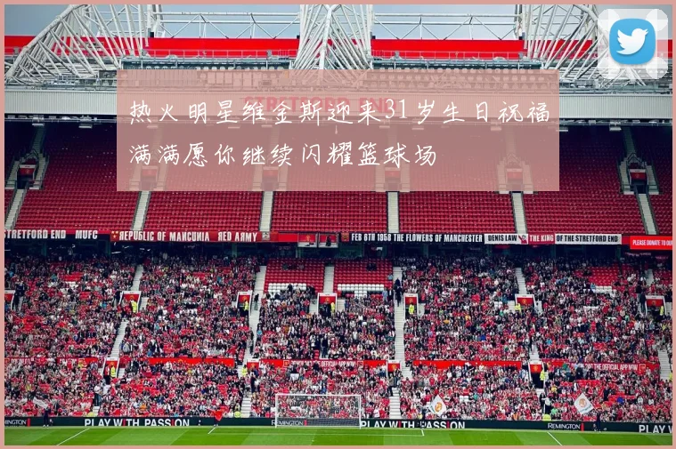 热火明星维金斯迎来31岁生日祝福满满愿你继续闪耀篮球场