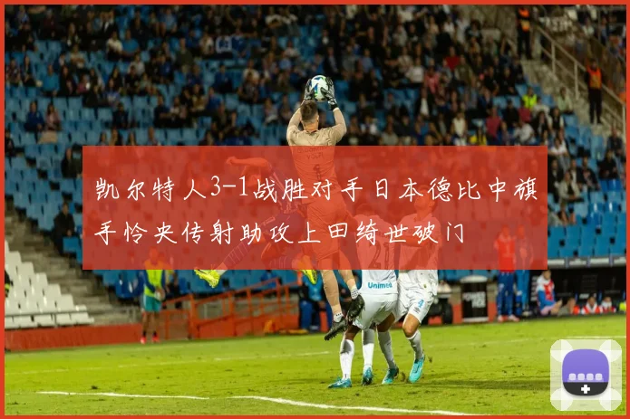 凯尔特人3-1战胜对手日本德比中旗手怜央传射助攻上田绮世破门