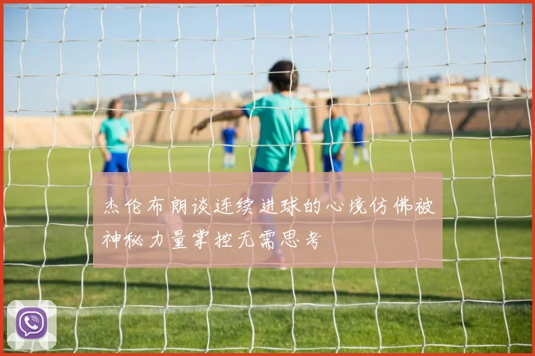 杰伦布朗谈连续进球的心境仿佛被神秘力量掌控无需思考