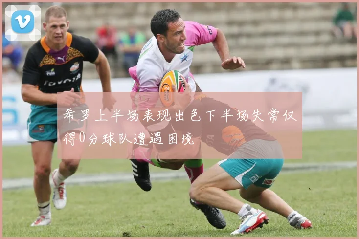 希罗上半场表现出色下半场失常仅得0分球队遭遇困境