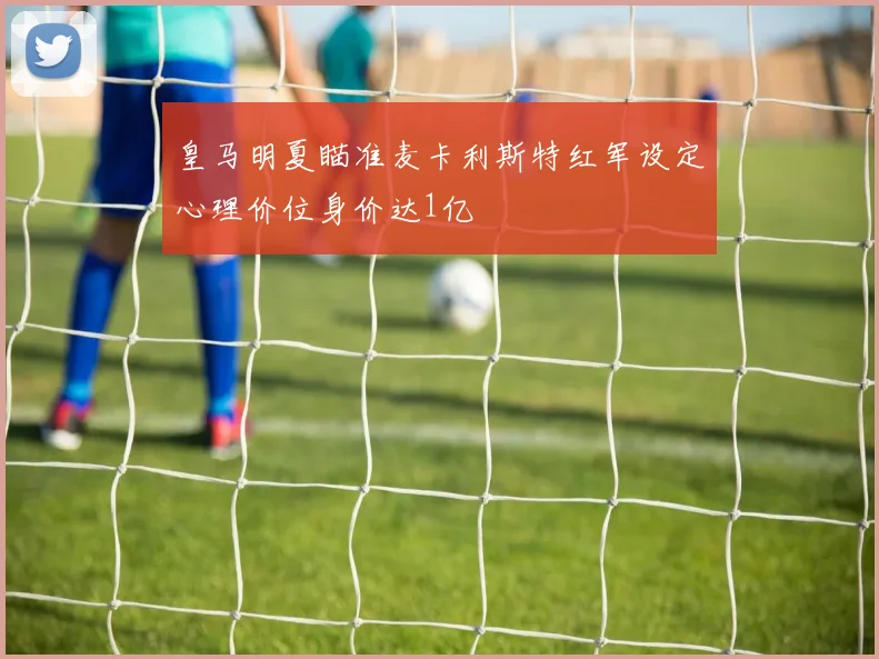 皇马明夏瞄准麦卡利斯特红军设定心理价位身价达1亿