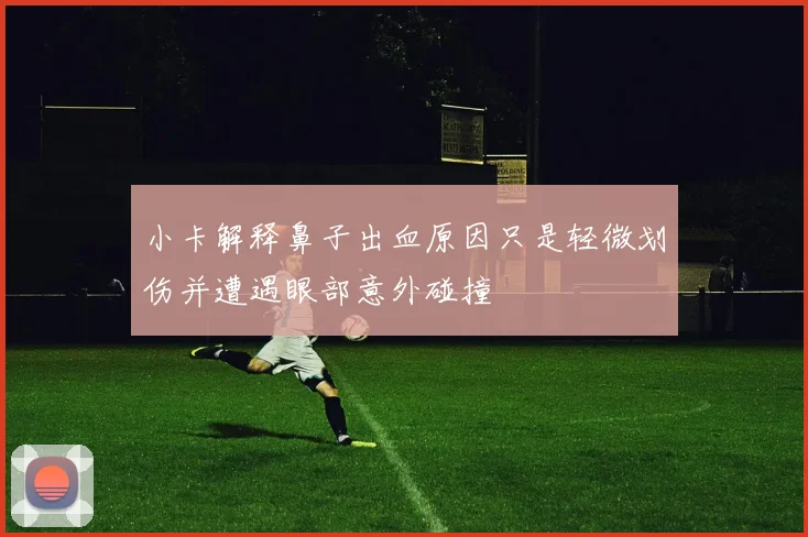 小卡解释鼻子出血原因只是轻微划伤并遭遇眼部意外碰撞
