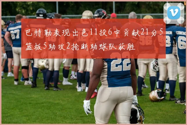 巴特勒表现出色11投6中贡献21分5篮板5助攻2抢断助球队获胜