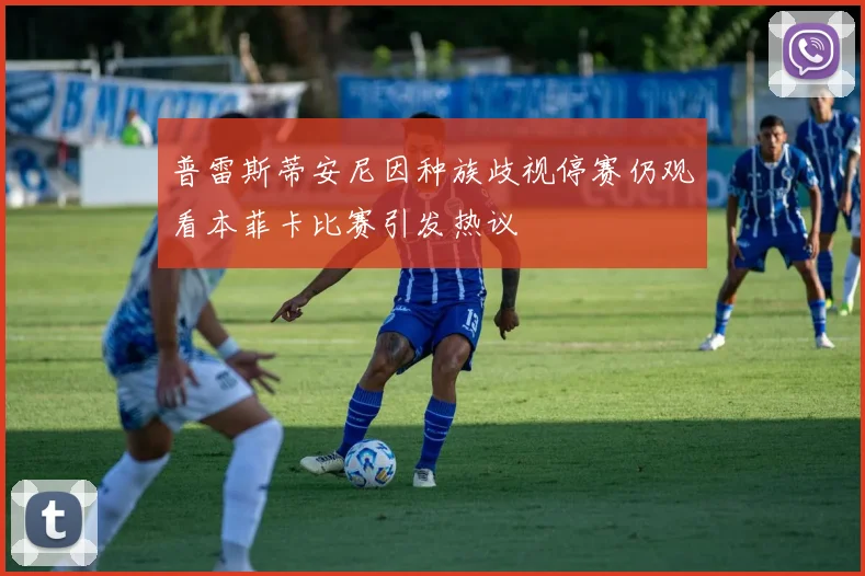 普雷斯蒂安尼因种族歧视停赛仍观看本菲卡比赛引发热议