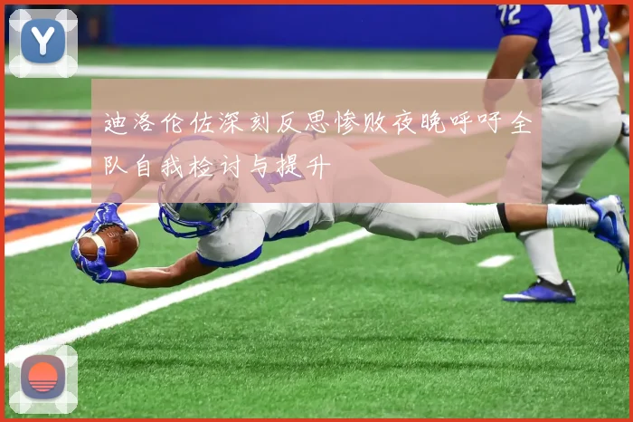 迪洛伦佐深刻反思惨败夜晚呼吁全队自我检讨与提升