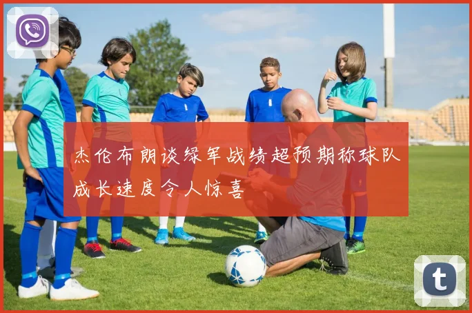 杰伦布朗谈绿军战绩超预期称球队成长速度令人惊喜