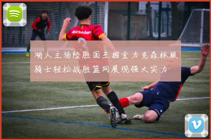 湖人主场险胜国王掘金力克森林狼骑士轻松战胜篮网展现强大实力