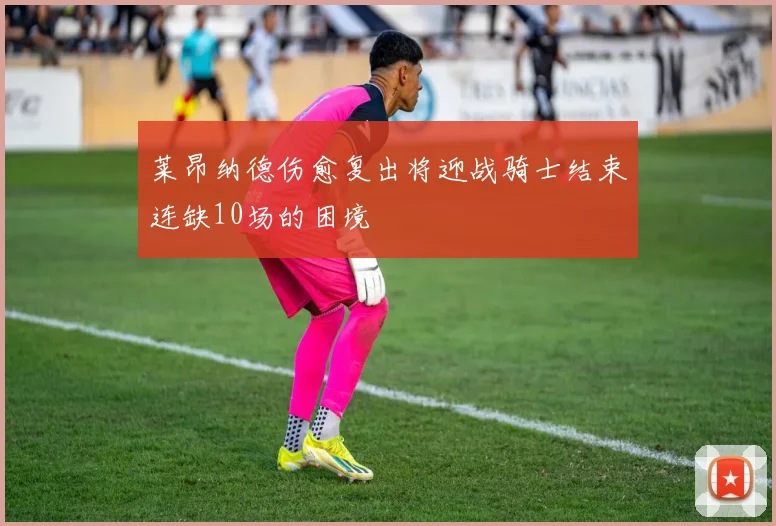 莱昂纳德伤愈复出将迎战骑士结束连缺10场的困境