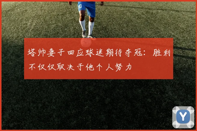 塔帅妻子回应球迷期待夺冠：胜利不仅仅取决于他个人努力