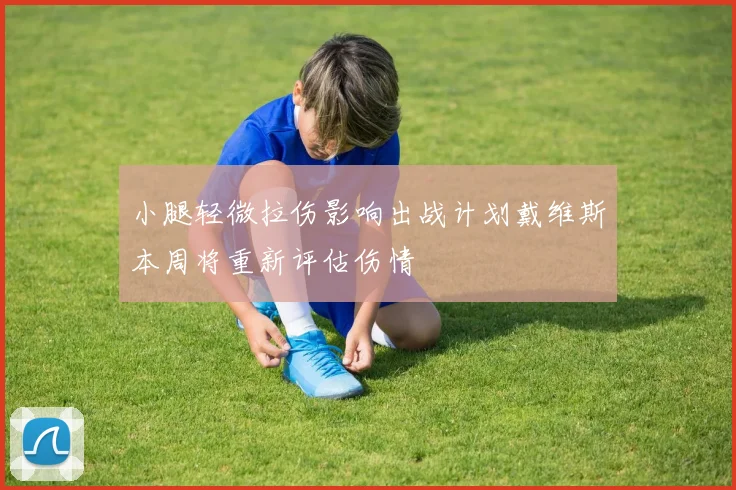 小腿轻微拉伤影响出战计划戴维斯本周将重新评估伤情