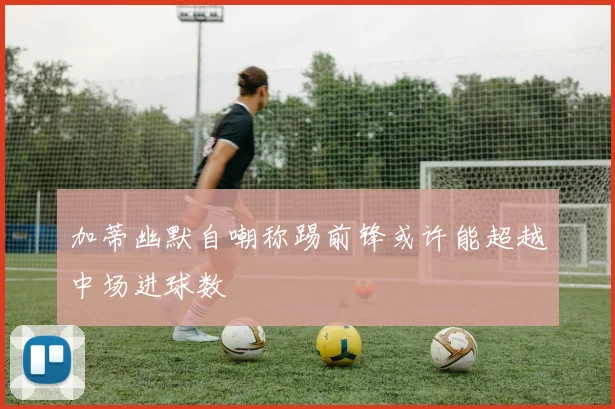 加蒂幽默自嘲称踢前锋或许能超越中场进球数