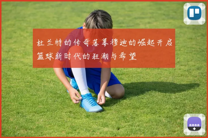 杜兰特的传奇落幕穆迪的崛起开启篮球新时代的狂潮与希望