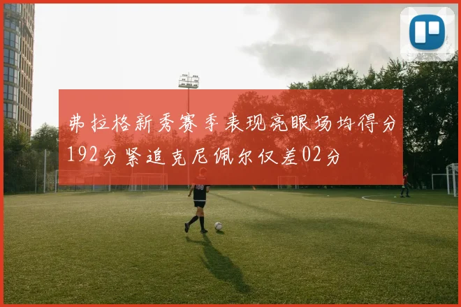 弗拉格新秀赛季表现亮眼场均得分192分紧追克尼佩尔仅差02分