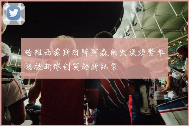 哈维西蒙斯对阵阿森纳失误频繁单场被断球创英超新纪录