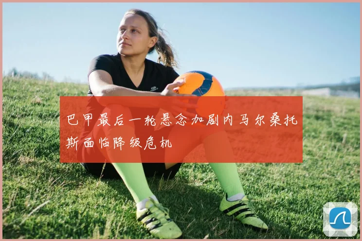 巴甲最后一轮悬念加剧内马尔桑托斯面临降级危机