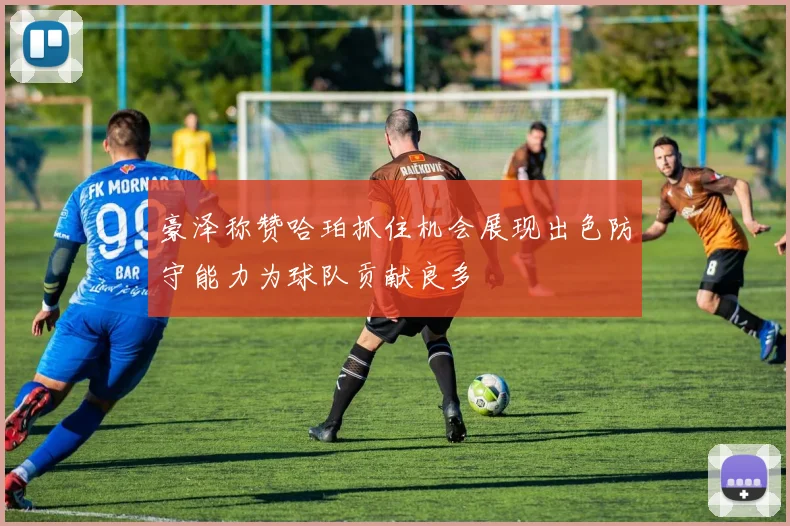 豪泽称赞哈珀抓住机会展现出色防守能力为球队贡献良多