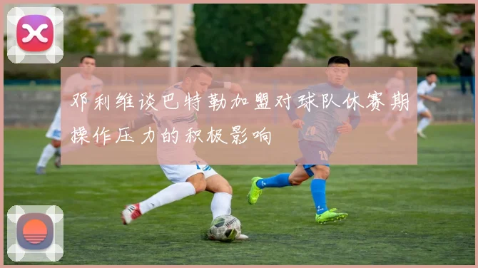 邓利维谈巴特勒加盟对球队休赛期操作压力的积极影响