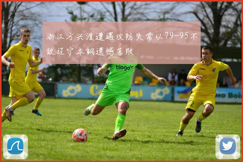 浙江方兴渡遭遇攻防失常以79-95不敌辽宁本钢遗憾落败