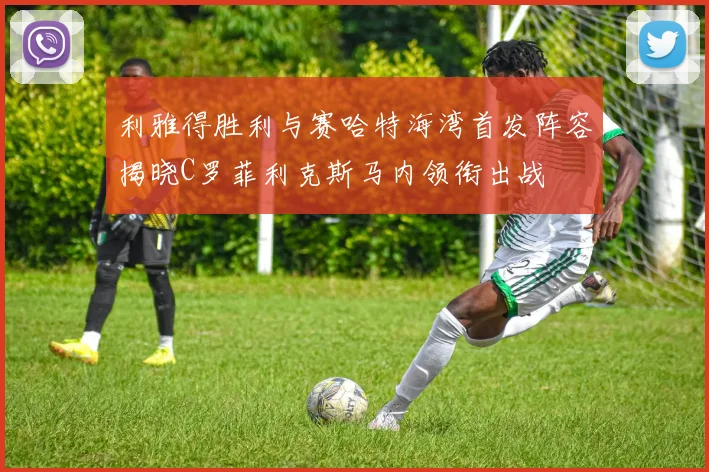 利雅得胜利与赛哈特海湾首发阵容揭晓C罗菲利克斯马内领衔出战