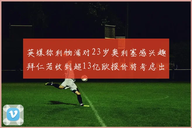 英媒称利物浦对23岁奥利塞感兴趣拜仁若收到超13亿欧报价将考虑出售