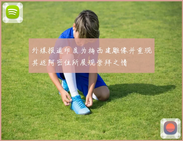 外媒报道印度为梅西建雕像并重现其迈阿密住所展现崇拜之情