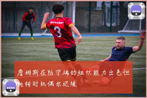 詹姆斯在防守端的组织能力出色但轮转时机偶尔迟缓