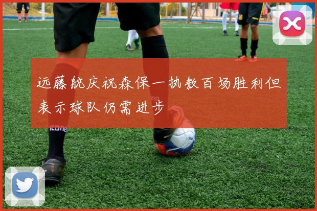 远藤航庆祝森保一执教百场胜利但表示球队仍需进步