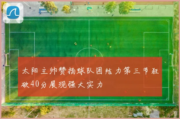 太阳主帅赞扬球队团结力第三节狂砍40分展现强大实力