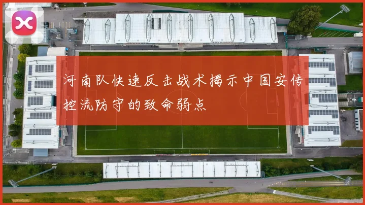 河南队快速反击战术揭示中国安传控流防守的致命弱点