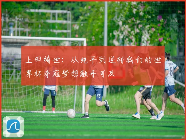 上田绮世：从绝平到逆转我们的世界杯夺冠梦想触手可及