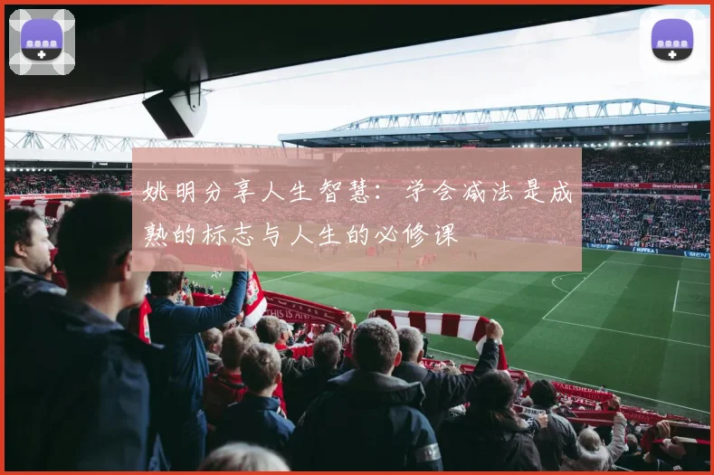 姚明分享人生智慧：学会减法是成熟的标志与人生的必修课