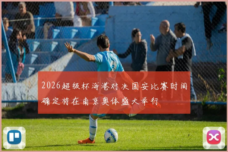 2026超级杯海港对决国安比赛时间确定将在南京奥体盛大举行