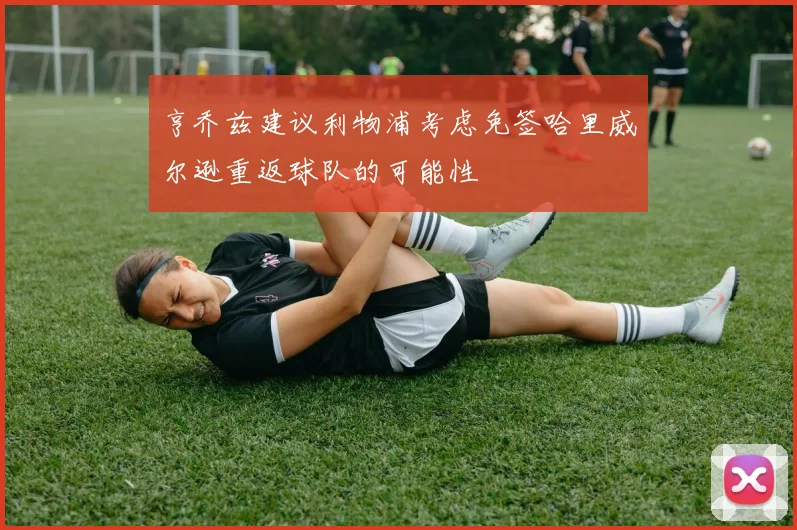 亨乔兹建议利物浦考虑免签哈里威尔逊重返球队的可能性