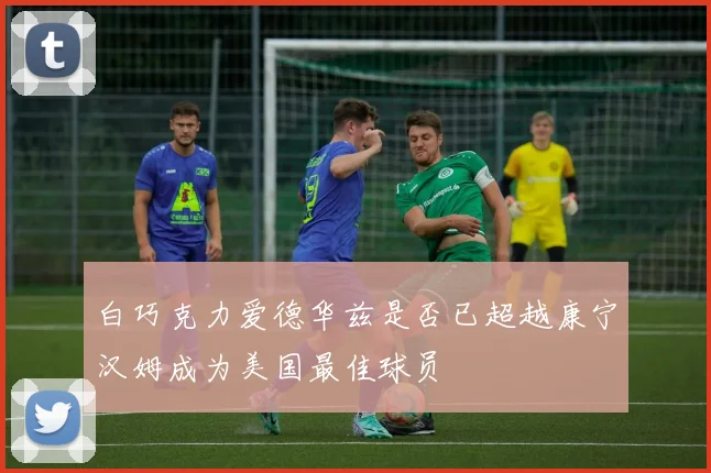 白巧克力爱德华兹是否已超越康宁汉姆成为美国最佳球员
