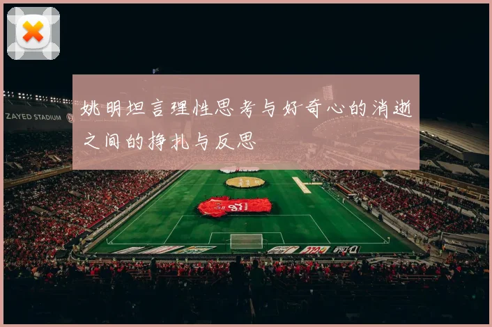 姚明坦言理性思考与好奇心的消逝之间的挣扎与反思