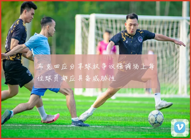 布克回应分享球权争议强调场上每位球员都应具备威胁性