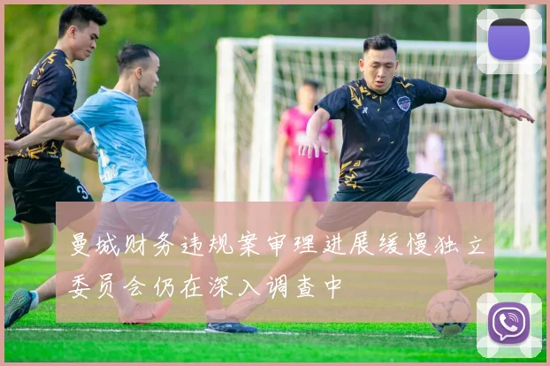 曼城财务违规案审理进展缓慢独立委员会仍在深入调查中