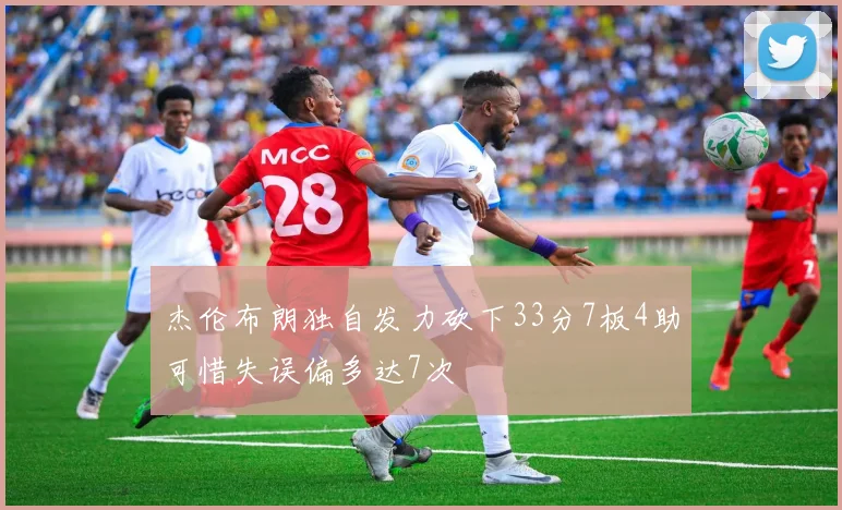 杰伦布朗独自发力砍下33分7板4助可惜失误偏多达7次