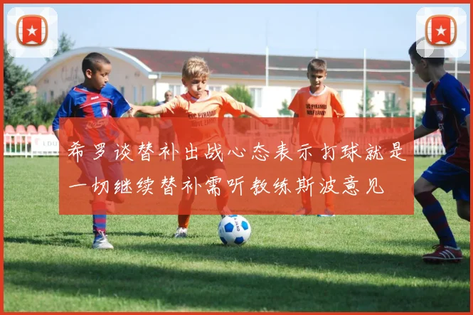 希罗谈替补出战心态表示打球就是一切继续替补需听教练斯波意见