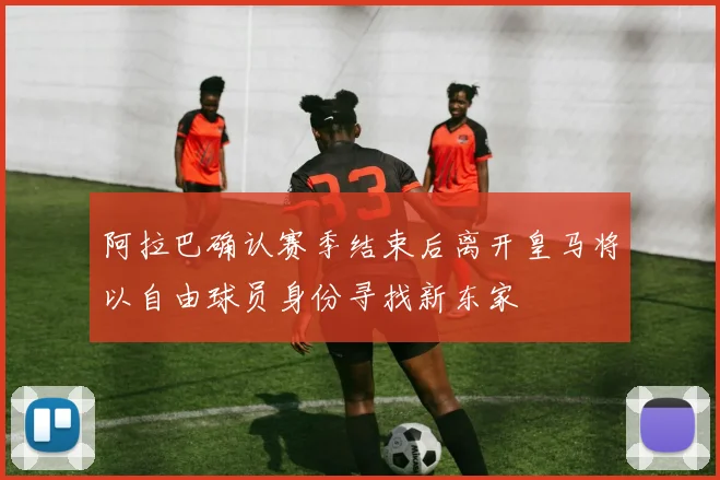 阿拉巴确认赛季结束后离开皇马将以自由球员身份寻找新东家