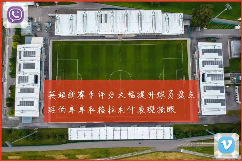 英超新赛季评分大幅提升球员盘点廷伯库库和格拉利什表现抢眼
