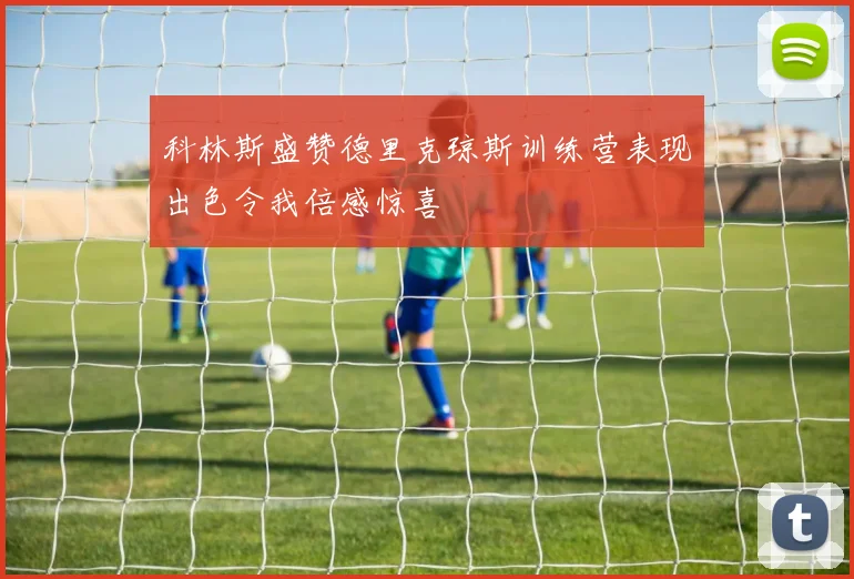 科林斯盛赞德里克琼斯训练营表现出色令我倍感惊喜
