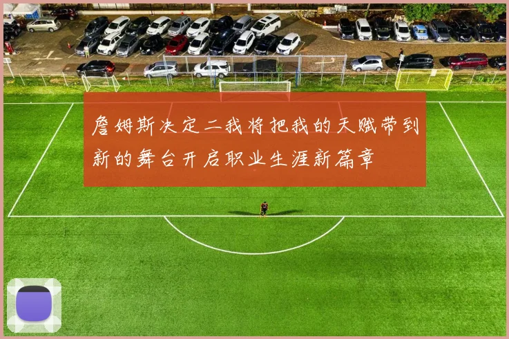 詹姆斯决定二我将把我的天赋带到新的舞台开启职业生涯新篇章