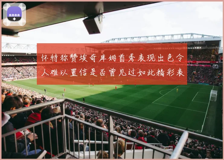 怀特称赞埃奇库姆首秀表现出色令人难以置信是否曾见过如此精彩表现